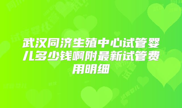 武汉同济生殖中心试管婴儿多少钱啊附最新试管费用明细