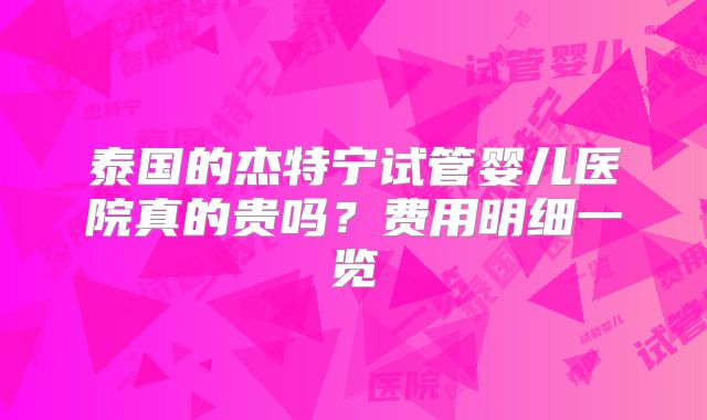 泰国的杰特宁试管婴儿医院真的贵吗？费用明细一览