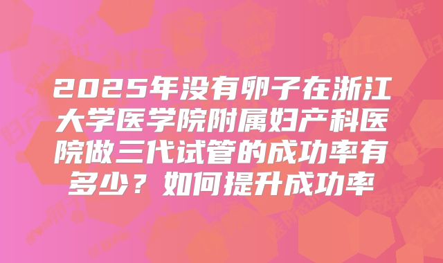 2025年没有卵子在浙江大学医学院附属妇产科医院做三代试管的成功率有多少？如何提升成功率