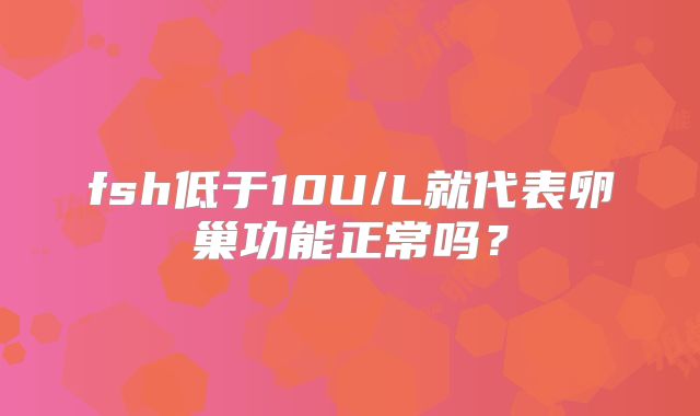 fsh低于10U/L就代表卵巢功能正常吗？