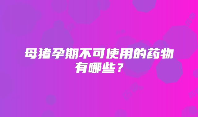 母猪孕期不可使用的药物有哪些？