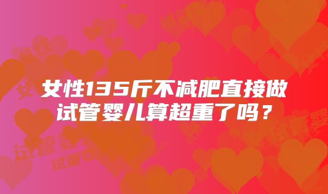 女性135斤不减肥直接做试管婴儿算超重了吗？