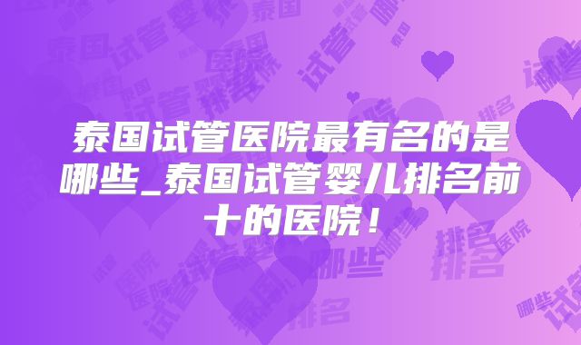 泰国试管医院最有名的是哪些_泰国试管婴儿排名前十的医院！