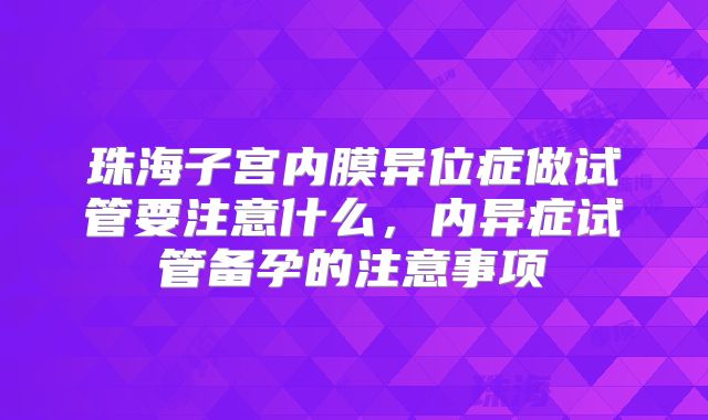 珠海子宫内膜异位症做试管要注意什么，内异症试管备孕的注意事项