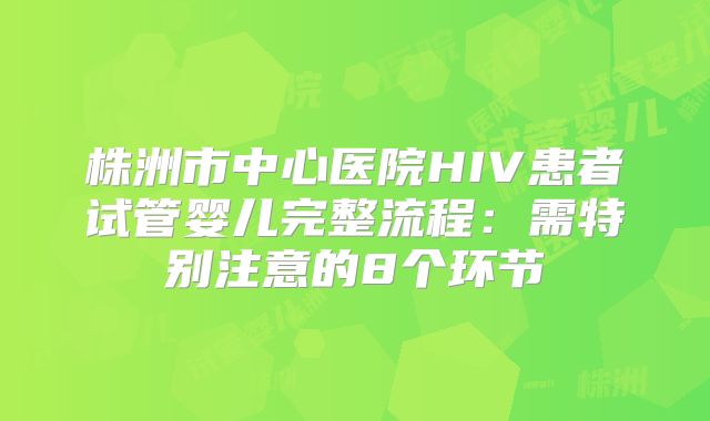 株洲市中心医院HIV患者试管婴儿完整流程:需特别注意的8个环节