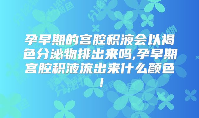孕早期的宫腔积液会以褐色分泌物排出来吗,孕早期宫腔积液流出来什么颜色！