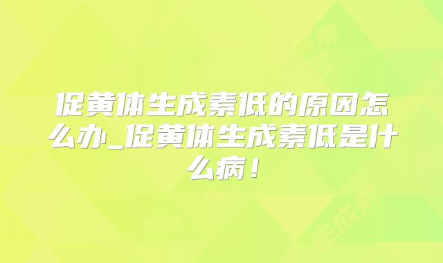 促黄体生成素低的原因怎么办_促黄体生成素低是什么病!