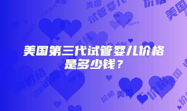美国第三代试管婴儿价格是多少钱？