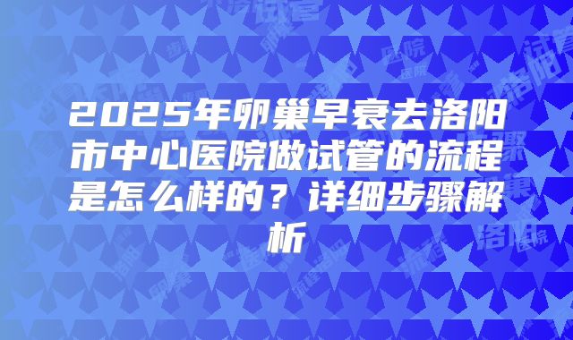 2025年卵巢早衰去洛阳市中心医院做试管的流程是怎么样的？详细步骤解析