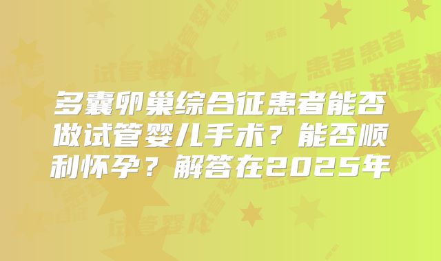 多囊卵巢综合征患者能否做试管婴儿手术？能否顺利怀孕？解答在2025年