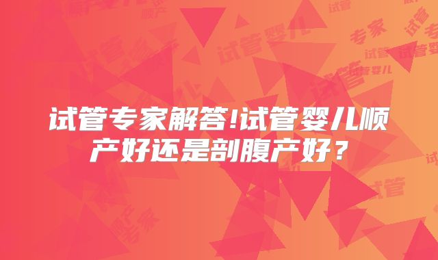 试管专家解答!试管婴儿顺产好还是剖腹产好?