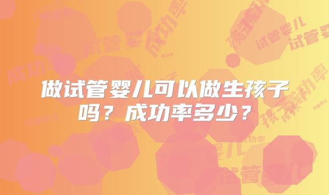 做试管婴儿可以做生孩子吗？成功率多少？