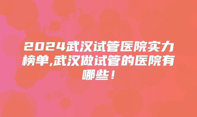 2024武汉试管医院实力榜单,武汉做试管的医院有哪些！