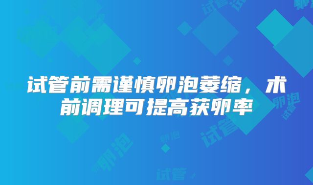 试管前需谨慎卵泡萎缩,术前调理可提高获卵率