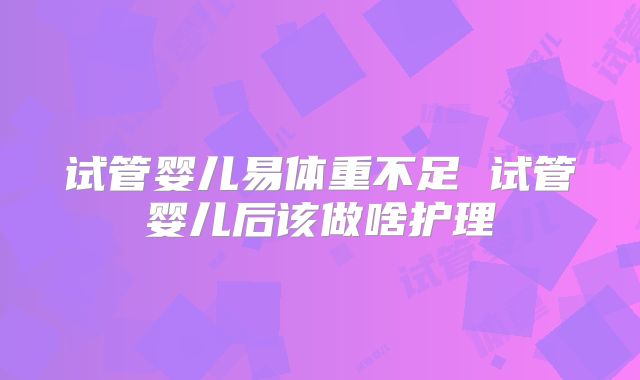 试管婴儿易体重不足 试管婴儿后该做啥护理
