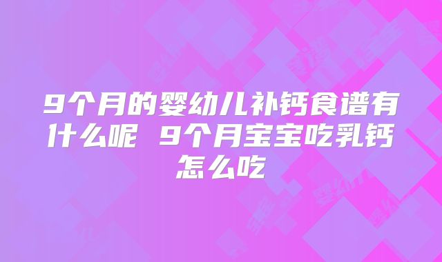9个月的婴幼儿补钙食谱有什么呢 9个月宝宝吃乳钙怎么吃