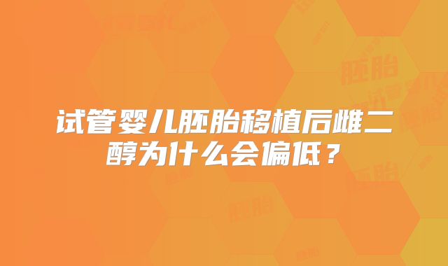 试管婴儿胚胎移植后雌二醇为什么会偏低？