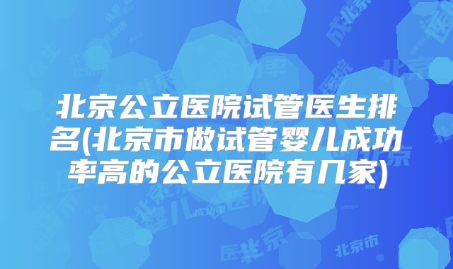 北京公立医院试管医生排名(北京市做试管婴儿成功率高的公立医院有几家)