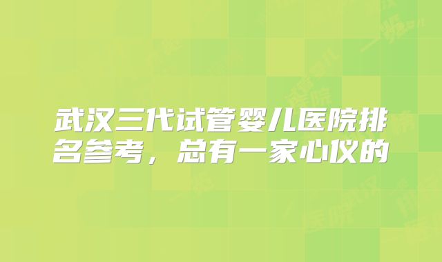 武汉三代试管婴儿医院排名参考,总有一家心仪的