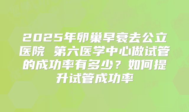2025年卵巢早衰去公立医院 第六医学中心做试管的成功率有多少？如何提升试管成功率