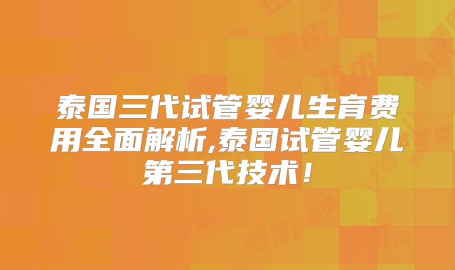 泰国三代试管婴儿生育费用全面解析,泰国试管婴儿第三代技术！