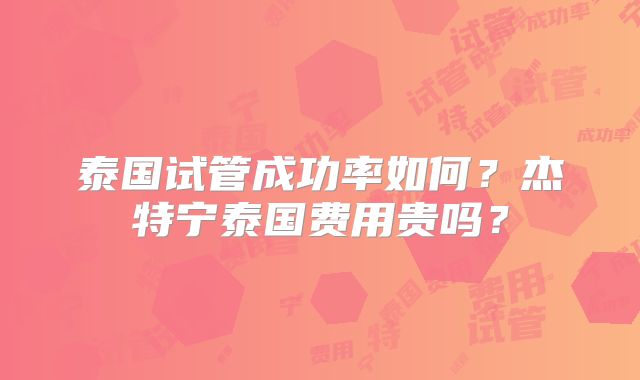 泰国试管成功率如何?杰特宁泰国费用贵吗?