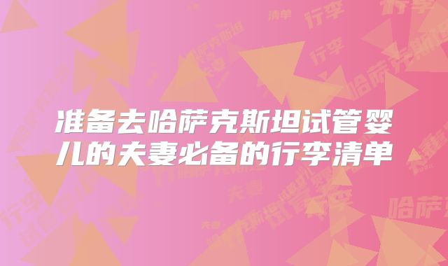 准备去哈萨克斯坦试管婴儿的夫妻必备的行李清单