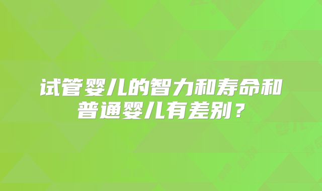 试管婴儿的智力和寿命和普通婴儿有差别？