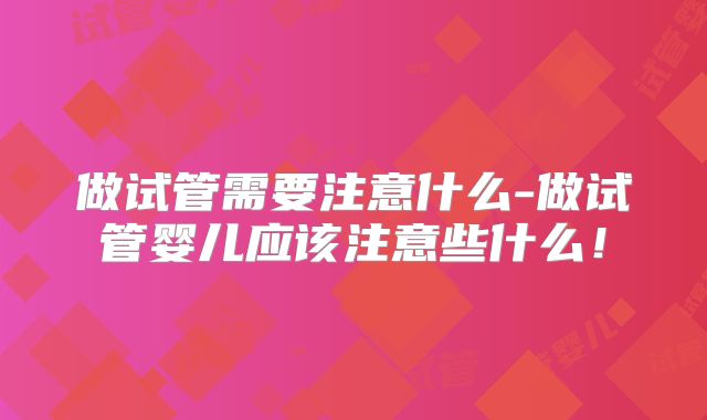 做试管需要注意什么-做试管婴儿应该注意些什么!