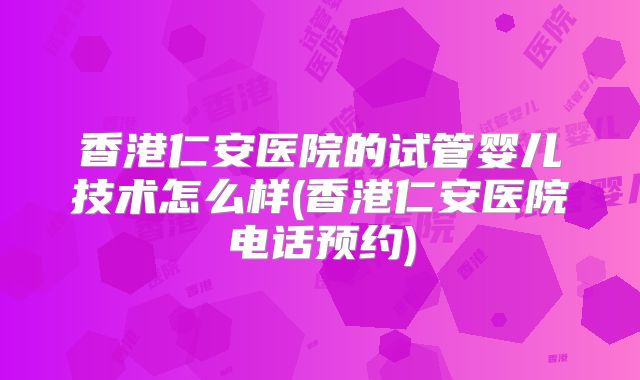 香港仁安医院的试管婴儿技术怎么样(香港仁安医院电话预约)