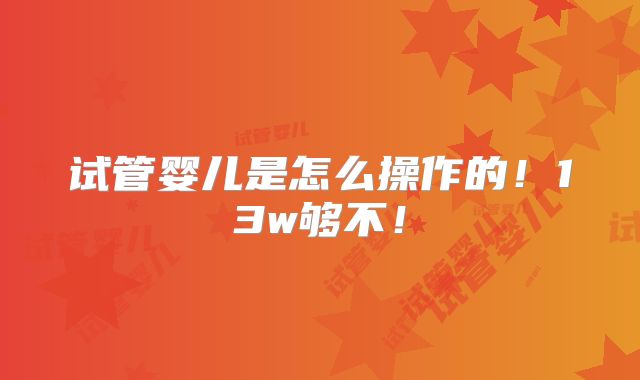 试管婴儿是怎么操作的！13w够不！
