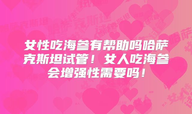 女性吃海参有帮助吗哈萨克斯坦试管！女人吃海参会增强性需要吗！
