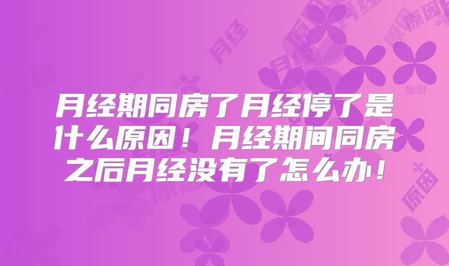 月经期同房了月经停了是什么原因!月经期间同房之后月经没有了怎么办!