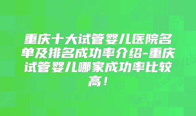 重庆十大试管婴儿医院名单及排名成功率介绍-重庆试管婴儿哪家成功率比较高！
