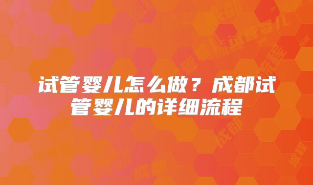 试管婴儿怎么做？成都试管婴儿的详细流程