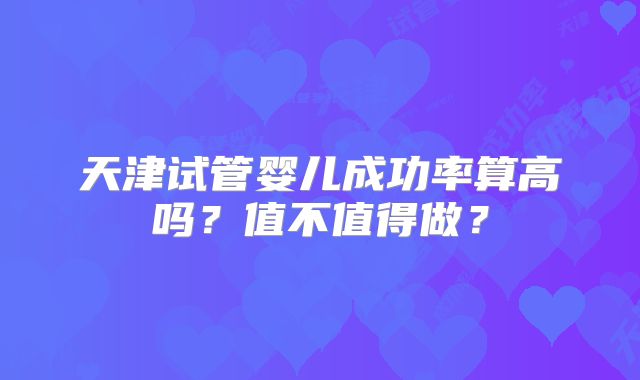 天津试管婴儿成功率算高吗？值不值得做？
