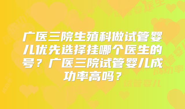 广医三院生殖科做试管婴儿优先选择挂哪个医生的号？广医三院试管婴儿成功率高吗？