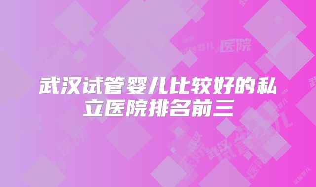 武汉试管婴儿比较好的私立医院排名前三