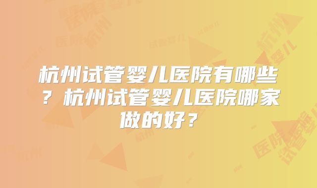 杭州试管婴儿医院有哪些?杭州试管婴儿医院哪家做的好?