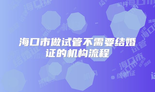 海口市做试管不需要结婚证的机构流程