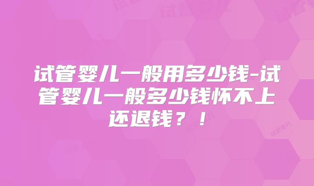 试管婴儿一般用多少钱-试管婴儿一般多少钱怀不上还退钱？！
