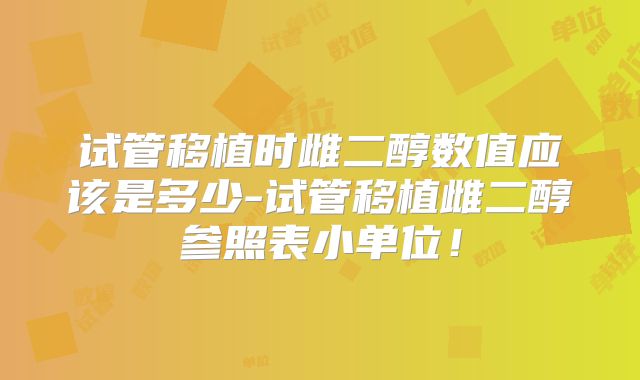 试管移植时雌二醇数值应该是多少-试管移植雌二醇参照表小单位!