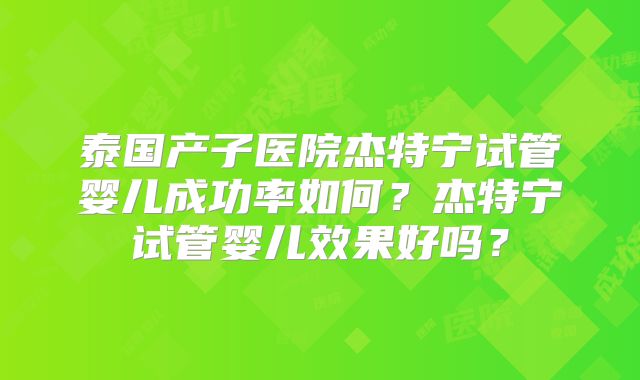 泰国产子医院杰特宁试管婴儿成功率如何？杰特宁试管婴儿效果好吗？