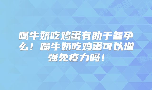 喝牛奶吃鸡蛋有助于备孕么！喝牛奶吃鸡蛋可以增强免疫力吗！