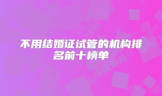 不用结婚证试管的机构排名前十榜单