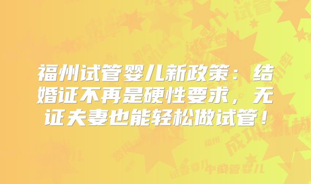 福州试管婴儿新政策:结婚证不再是硬性要求,无证夫妻也能轻松做试管!