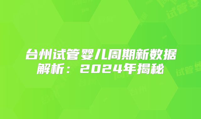 台州试管婴儿周期新数据解析：2024年揭秘