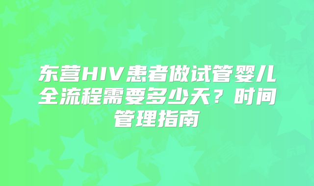 东营HIV患者做试管婴儿全流程需要多少天？时间管理指南