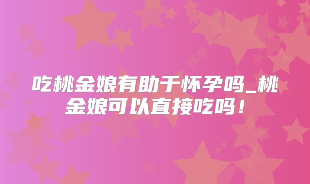 吃桃金娘有助于怀孕吗_桃金娘可以直接吃吗!
