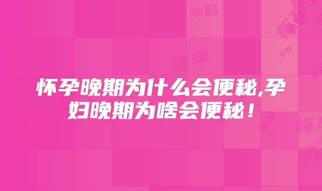 怀孕晚期为什么会便秘,孕妇晚期为啥会便秘！